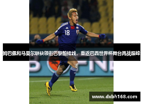 姆巴佩和马夏尔联袂领衔巴黎前锋线，重返巴西世界杯舞台再战巅峰