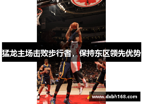 猛龙主场击败步行者，保持东区领先优势
