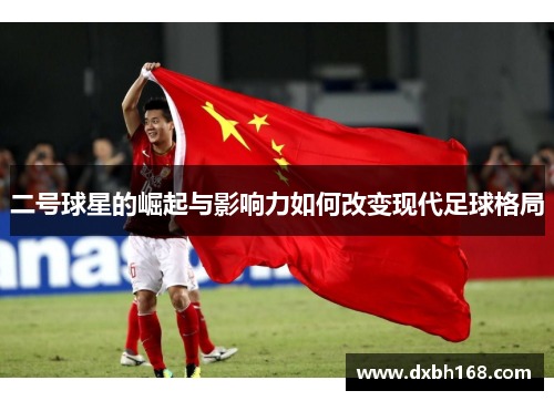 二号球星的崛起与影响力如何改变现代足球格局