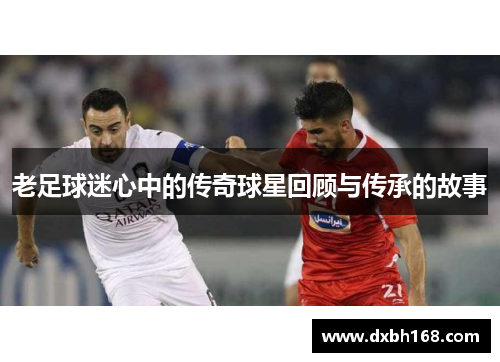 老足球迷心中的传奇球星回顾与传承的故事
