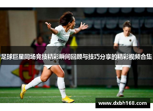 足球巨星同场竞技精彩瞬间回顾与技巧分享的精彩视频合集