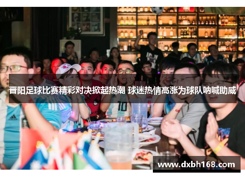 晋阳足球比赛精彩对决掀起热潮 球迷热情高涨为球队呐喊助威