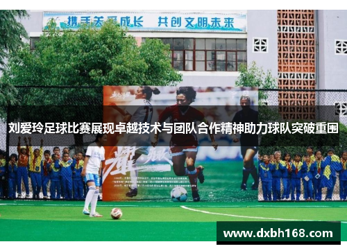 刘爱玲足球比赛展现卓越技术与团队合作精神助力球队突破重围