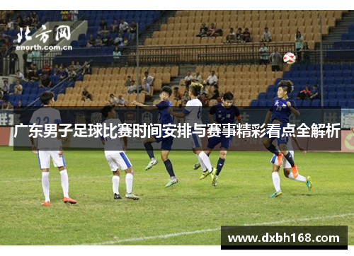 广东男子足球比赛时间安排与赛事精彩看点全解析